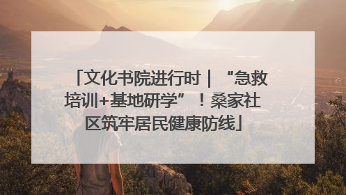 文化书院进行时｜“急救培训+基地研学”！桑家社区筑牢居民健康防线