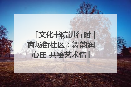 文化书院进行时｜商场街社区：舞韵润心田 共绘艺术情