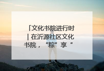 文化书院进行时｜在沂源社区文化书院，“粽”享“端午”美好时光