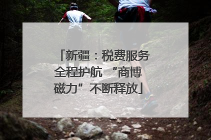 新疆：税费服务全程护航 “商博磁力”不断释放