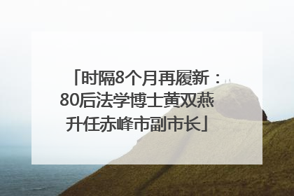 时隔8个月再履新：80后法学博士黄双燕升任赤峰市副市长