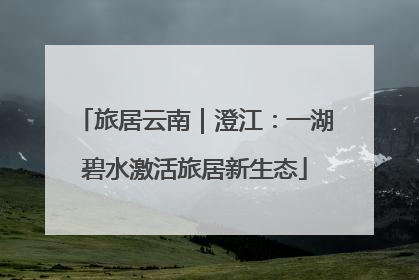 旅居云南｜澄江：一湖碧水激活旅居新生态