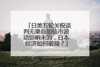 日美五轮关税谈判无果叠加债市波动影响未消，日本经济如何破局？