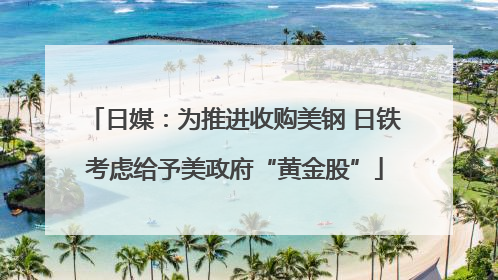 日媒：为推进收购美钢 日铁考虑给予美政府“黄金股”