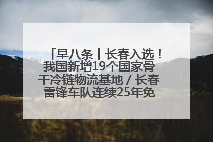 早八条丨长春入选！我国新增19个国家骨干冷链物流基地／长春雷锋车队连续25年免费接送考生