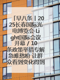 早八条丨2025长春国际光电博览会·Light国际会议开幕 / 10条政策举措专解急难愁盼 让群众看到变化得到实惠！