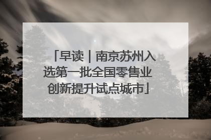 早读｜南京苏州入选第一批全国零售业创新提升试点城市