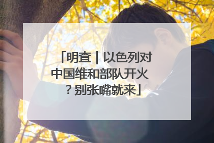 明查｜以色列对中国维和部队开火？别张嘴就来