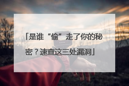 是谁“偷”走了你的秘密？速查这三处漏洞