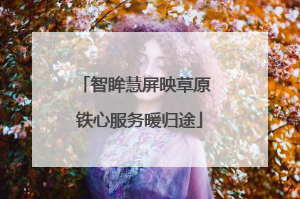 智眸慧屏映草原 铁心服务暖归途
