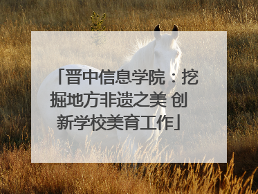 晋中信息学院：挖掘地方非遗之美 创新学校美育工作