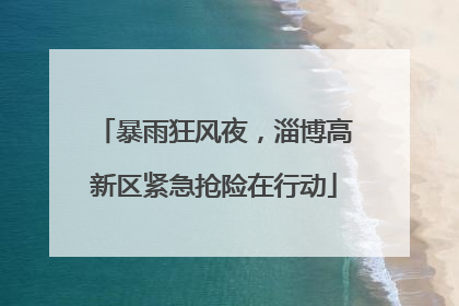 暴雨狂风夜，淄博高新区紧急抢险在行动