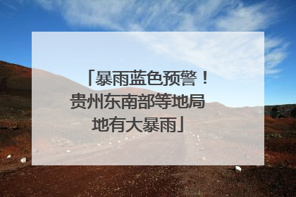 暴雨蓝色预警！贵州东南部等地局地有大暴雨