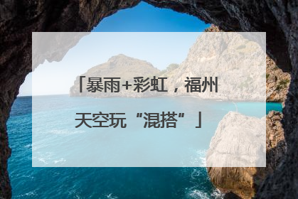 暴雨+彩虹，福州天空玩“混搭”