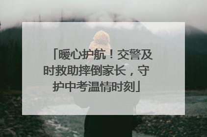暖心护航！交警及时救助摔倒家长，守护中考温情时刻