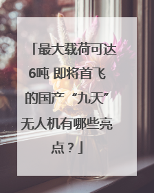 最大载荷可达6吨 即将首飞的国产“九天”无人机有哪些亮点？