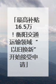 最高补贴16.5万！衡阳交通运输领域“以旧换新”开始接受申请