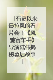 有史以来最拉风的看片会！《风驰赛车手》导演陆伟揭秘幕后故事