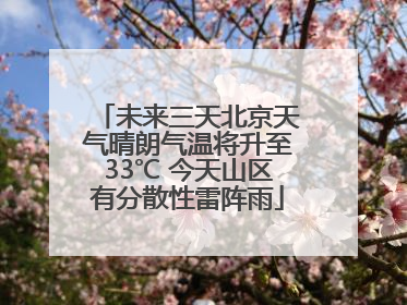 未来三天北京天气晴朗气温将升至33℃ 今天山区有分散性雷阵雨