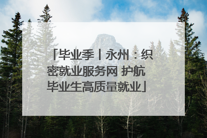 毕业季丨永州：织密就业服务网 护航毕业生高质量就业