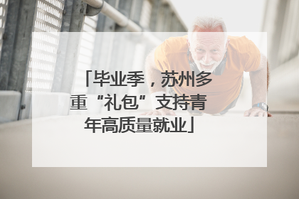 毕业季，苏州多重“礼包”支持青年高质量就业