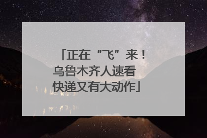 正在“飞”来！乌鲁木齐人速看 快递又有大动作