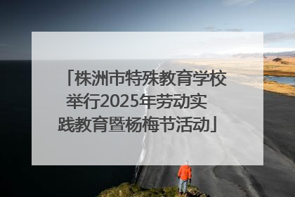 株洲市特殊教育学校举行2025年劳动实践教育暨杨梅节活动