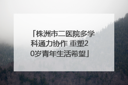 株洲市二医院多学科通力协作 重塑20岁青年生活希望