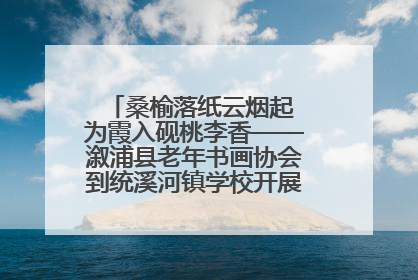 桑榆落纸云烟起 为霞入砚桃李香——溆浦县老年书画协会到统溪河镇学校开展书画进校园活动
