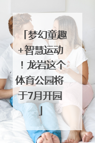梦幻童趣+智慧运动！龙岩这个体育公园将于7月开园