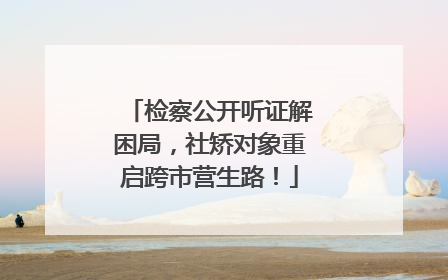 检察公开听证解困局，社矫对象重启跨市营生路！