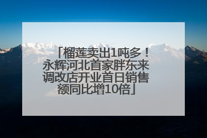 榴莲卖出1吨多！永辉河北首家胖东来调改店开业首日销售额同比增10倍