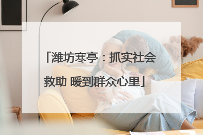潍坊寒亭：抓实社会救助 暖到群众心里