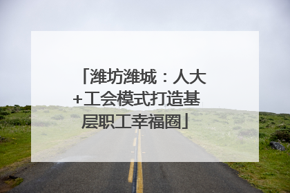 潍坊潍城：人大+工会模式打造基层职工幸福圈