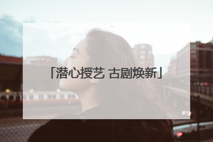 潜心授艺 古剧焕新