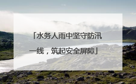 水务人雨中坚守防汛一线，筑起安全屏障