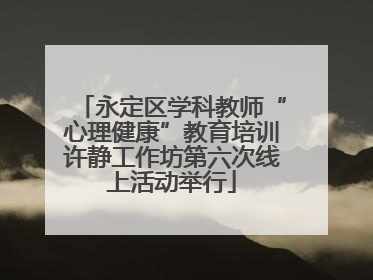 永定区学科教师“心理健康”教育培训许静工作坊第六次线上活动举行
