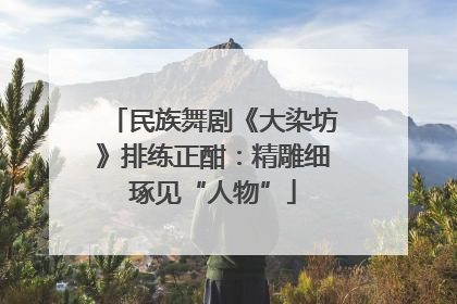 民族舞剧《大染坊》排练正酣：精雕细琢见“人物”