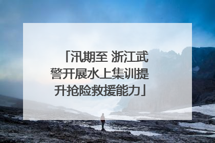 汛期至 浙江武警开展水上集训提升抢险救援能力