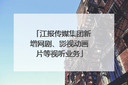 江报传媒集团新增网剧、影视动画片等视听业务
