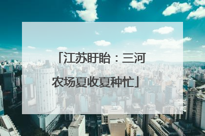 江苏盱眙：三河农场夏收夏种忙