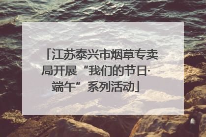江苏泰兴市烟草专卖局开展“我们的节日·端午”系列活动