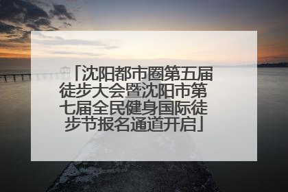沈阳都市圈第五届徒步大会暨沈阳市第七届全民健身国际徒步节报名通道开启