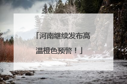 河南继续发布高温橙色预警！