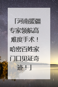 河南援疆专家领航高难度手术！哈密百姓家门口见证奇迹！