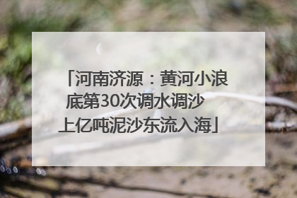 河南济源：黄河小浪底第30次调水调沙 上亿吨泥沙东流入海