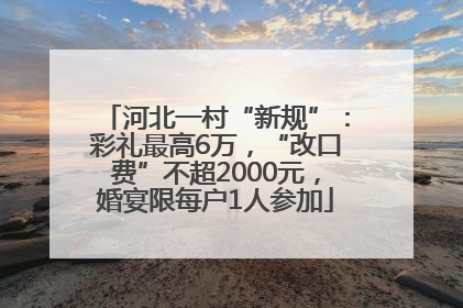 河北一村“新规”：彩礼最高6万，“改口费”不超2000元，婚宴限每户1人参加