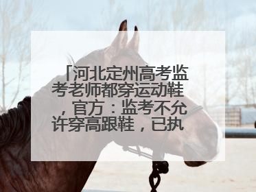河北定州高考监考老师都穿运动鞋，官方：监考不允许穿高跟鞋，已执行多年