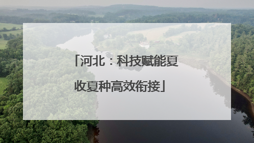 河北：科技赋能夏收夏种高效衔接