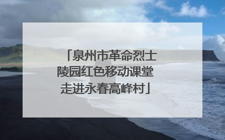 泉州市革命烈士陵园红色移动课堂走进永春高峰村